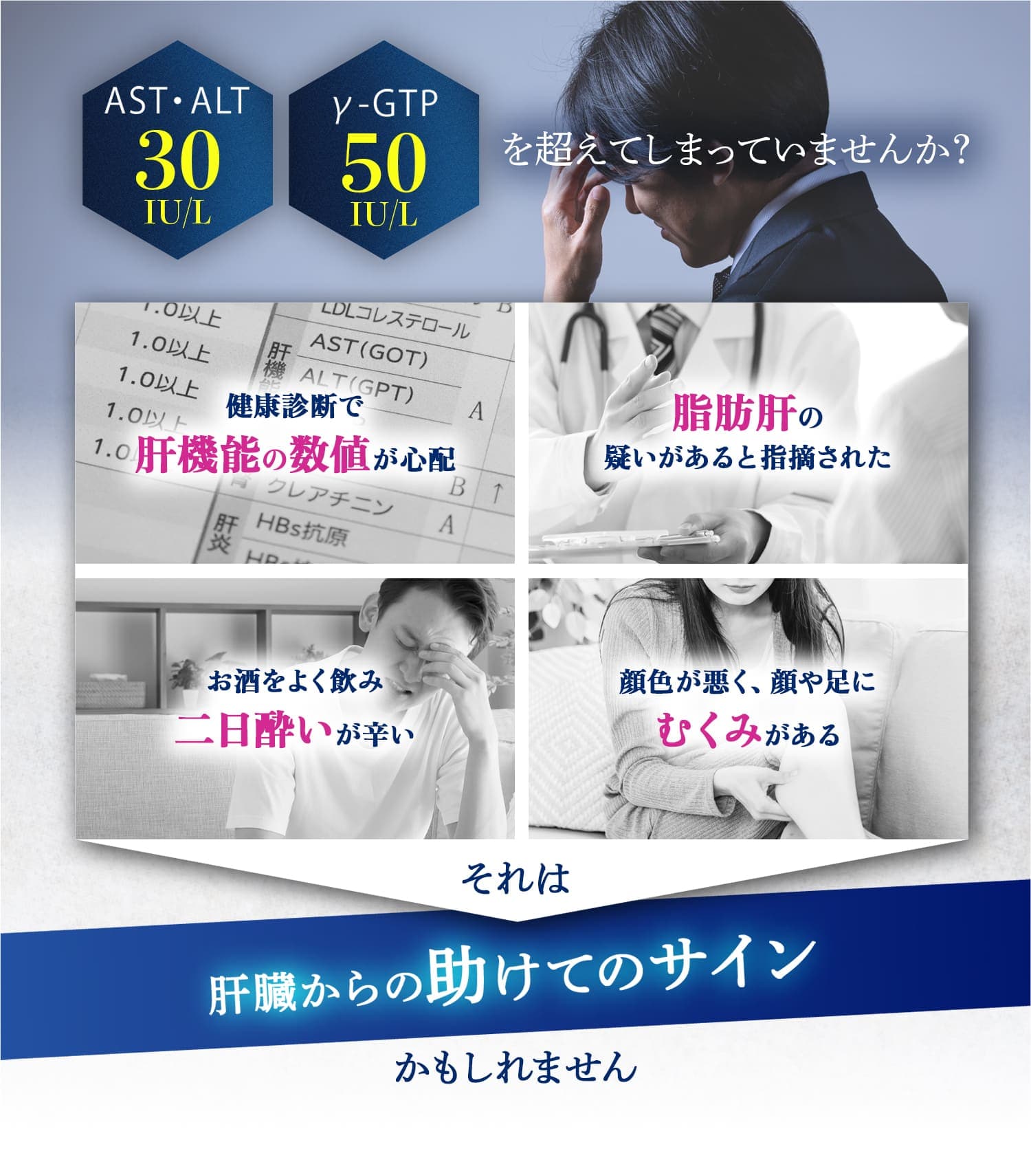AST・ALT30IU/L γ-GTP50IU/Lを超えてしまっていませんか?健康診断で肝機能の数値が心配。脂肪肝の疑いがあると指摘された。お酒をよく飲み二日酔いが辛い。顔色が悪く、顔や足にむくみがある。肝臓からの助けてのサインかもしれません